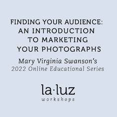 Finding Your Audience: An Introduction to Marketing Your Photographs Mary Virginia Swanson's 2022 Online Educational Series for La Luz Workshops